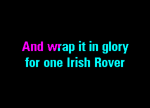 And wrap it in glory

for one Irish Rover