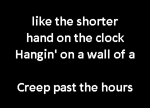 like the shorter
hand on the clock

Hangin' on a wall of a

Creep past the hours