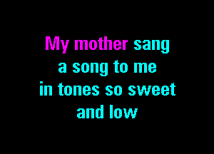 My mother sang
a song to me

in tones so sweet
and low