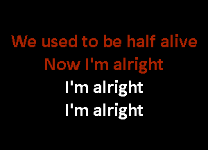We used to be half alive
Now I'm alright

I'm alright
I'm alright
