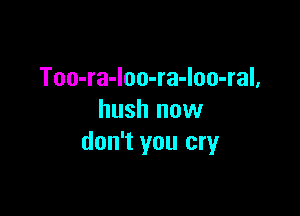 Too-ra-Ioo-ra-Ioo-ral,

hush now
don't you cry