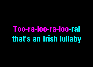 Too-ra-loo-ra-loo-ral

that's an Irish lullaby