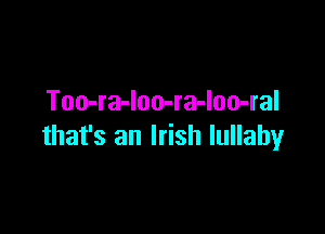 Too-ra-loo-ra-loo-ral

that's an Irish lullaby