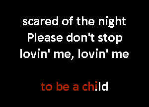 scared of the night
Please don't stop

lovin' me, lovin' me

to be a child