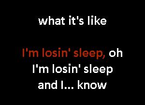 what it's like

I'm losin' sleep, oh
I'm losin' sleep
and I... know