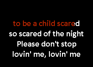 to be a child scared

so scared of the night
Please don't stop
lovin' me, lovin' me
