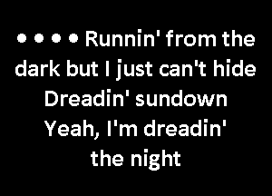 0 o 0 0 Runnin' from the
dark but I just can't hide

Dreadin' sundown
Yeah, I'm dreadin'
the night