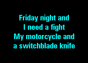 Friday night and
I need a fight

My motorcycle and
a switchblade knife