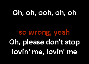 Oh, oh, ooh, oh, oh

so wrong, yeah
Oh, please don't stop
lovin' me, lovin' me