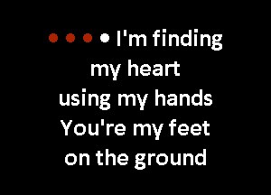 o 0 0 0 I'm finding
my heart

using my hands
You're my feet
on the ground