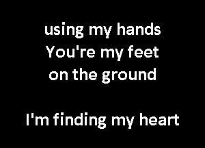using my hands
You're my feet
on the ground

I'm finding my heart