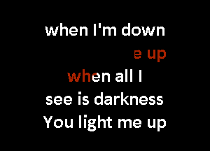 und

You light me up

when all I
see is darkness
You light me up