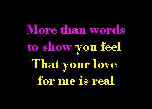 More than words
to show you feel
That your love

for me is real

g