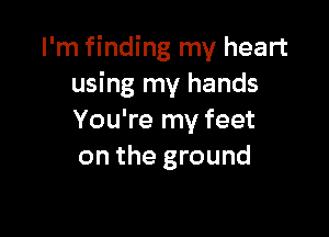 I'm finding my heart
using my hands

You're my feet
on the ground