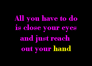 All you have to do
is close your eyes

and just reach

out your hand

g