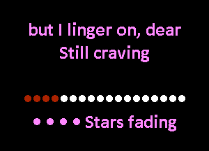 but I linger on, dear
Still craving

OOOOOOOOOOOOOOOOOO

0 0 0 0 Stars fading