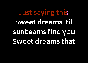 Just saying this
Sweet dreams 'til

sunbeams find you
Sweet dreams that