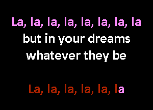 La, la, la, la, la, la, la, la
but in your dreams

whatever they be

La, la, la, la, la, la