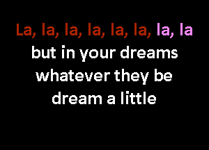 La, la, la, la, la, la, la, la
but in your dreams

whatever they be
dream a little