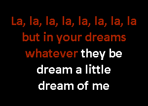 La, la, la, la, la, la, la, la
but in your dreams

whatever they be
dream a little
dream of me