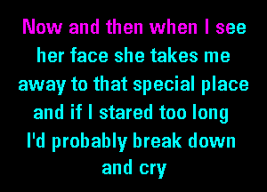 Now and then when I see
her face she takes me
away to that special place
and if I stared too long

I'd probably break down
and cry