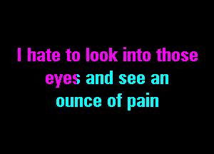 I hate to look into those

eyes and see an
ounce of pain