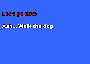 Aah... Walk the dog