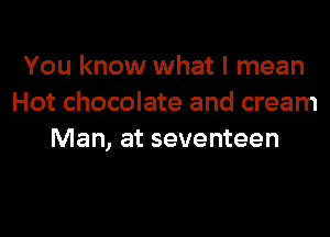 You know what I mean
Hot chocolate and cream

Man, at seventeen