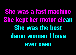 She was a fast machine
She kept her motor clean
She was the best
damn woman I have
ever seen