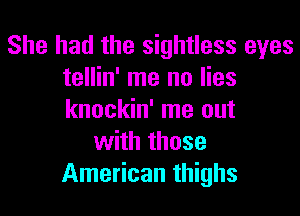 She had the sightless eyes
tellin' me no lies

knockin' me out
with those
American thighs