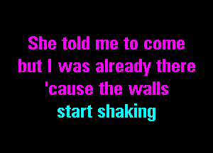 She told me to come
but I was already there

'cause the walls
start shaking