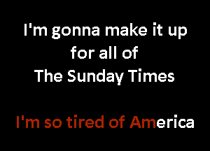 I'm gonna make it up
for all of

The Sunday Times

I'm so tired of America