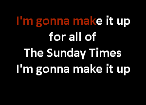 I'm gonna make it up
for all of

The Sunday Times
I'm gonna make it up