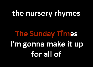 the nursery rhymes

The Sunday Times
I'm gonna make it up
for all of