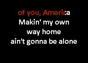 of you, America
Makin' my own

way home
ain't gonna be alone