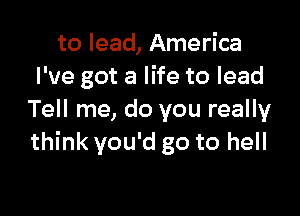 to lead, America
I've got a life to lead

Tell me, do you really
think you'd go to hell