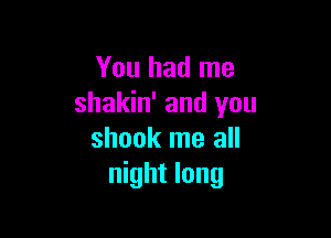 You had me
shakin' and you

shook me all
night long