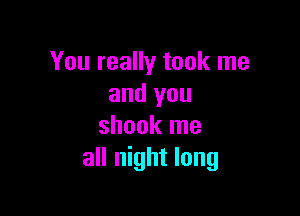 You really took me
and you

shook me
all night long