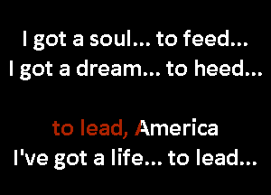 I got a soul... to feed...
I got a dream... to heed...

to lead, America
I've got a life... to lead...