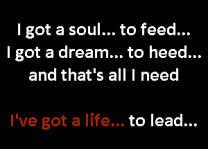 I got a soul... to feed...
I got a dream... to heed...
and that's all I need

I've got a life... to lead...