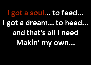 I got a soul... to feed...
I got a dream... to heed...
and that's all I need
Makin' my own...