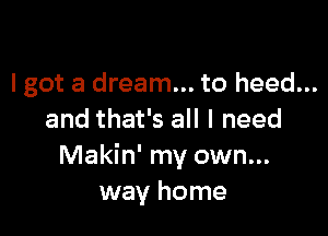 lgot a dream... to heed...

and that's all I need
Makin' my own...
way home