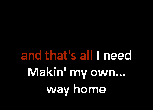 and that's all I need
Makin' my own...
way home