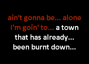 ain't gonna be... alone
I'm goin' to... a town

that has already...
been burnt down...
