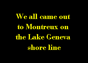 We all came out

to Monireux on

the Lake Geneva
shore line

g