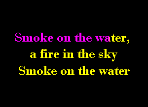 Smoke on the water,

aiireinfhesky

Smoke on the water