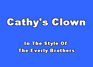 Qathys Cllown

In The Style Of
The Everly Btothers