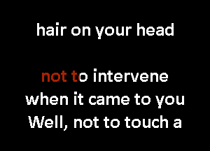 hair on your head

not to i ntervene
when it came to you
Well, not to touch a