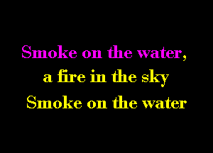 Smoke on the water,

aiireinfhesky

Smoke on the water