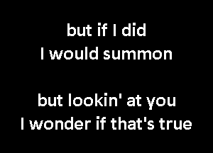 but if I did
I would summon

but lookin' at you
I wonder if that's true